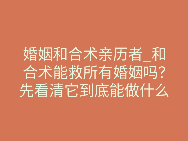 婚姻和合术亲历者_和合术能救所有婚姻吗?先看清它到底能做什么