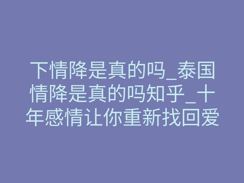 下情降是真的吗_泰国情降是真的吗知乎_十年感情让你重新找回爱情