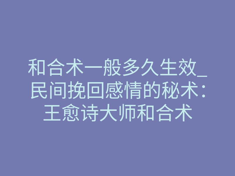 和合术一般多久生效_民间挽回感情的秘术:王愈诗大师和合术