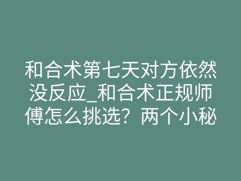 和合术第七天对方依然没反应_和合术正规师傅怎么挑选?两个小秘诀告诉你