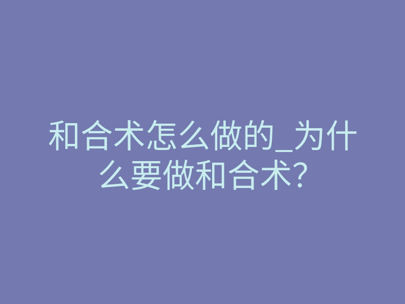 和合术怎么做的_为什么要做和合术?