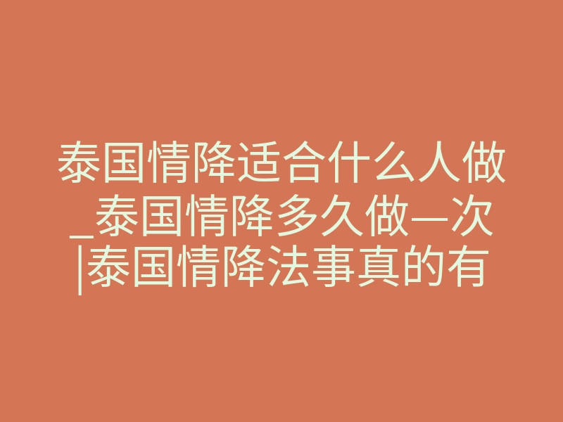 泰国情降适合什么人做_泰国情降多久做—次|泰国情降法事真的有用吗