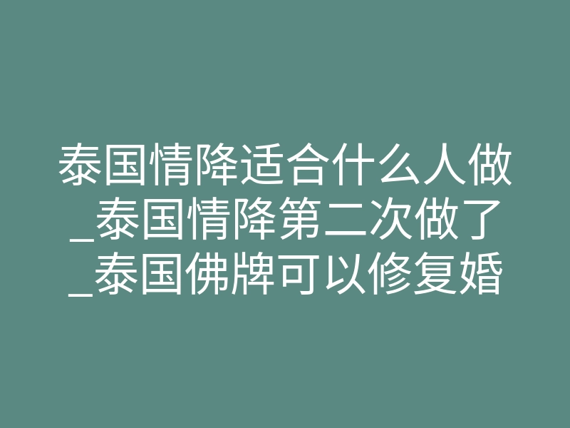 泰国情降适合什么人做_泰国情降第二次做了_泰国佛牌可以修复婚姻吗?