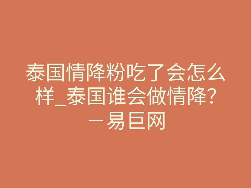 泰国情降粉吃了会怎么样_泰国谁会做情降?-易巨网