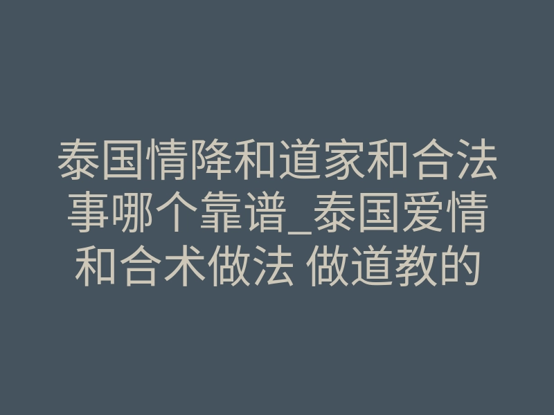 泰国情降和道家和合法事哪个靠谱_泰国爱情和合术做法 做道教的和合法术 可以化解感情烦恼
