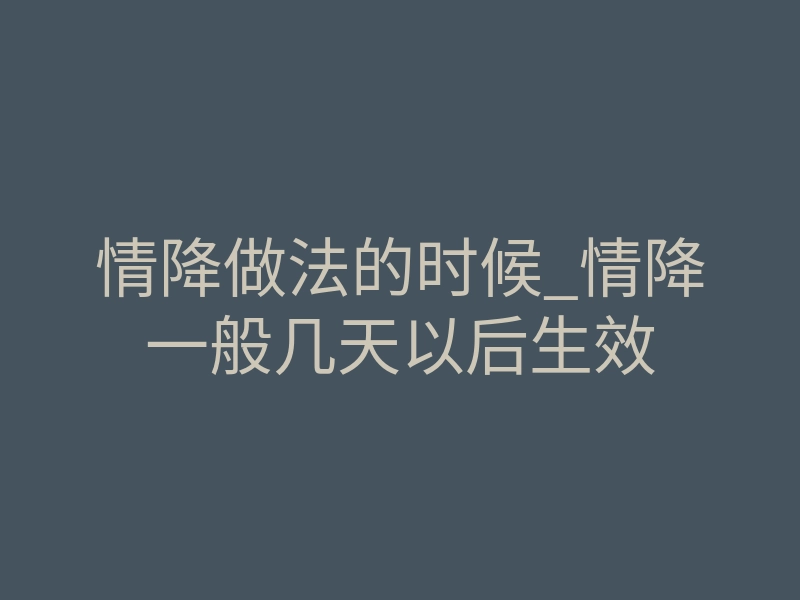 情降做法的时候_情降一般几天以后生效