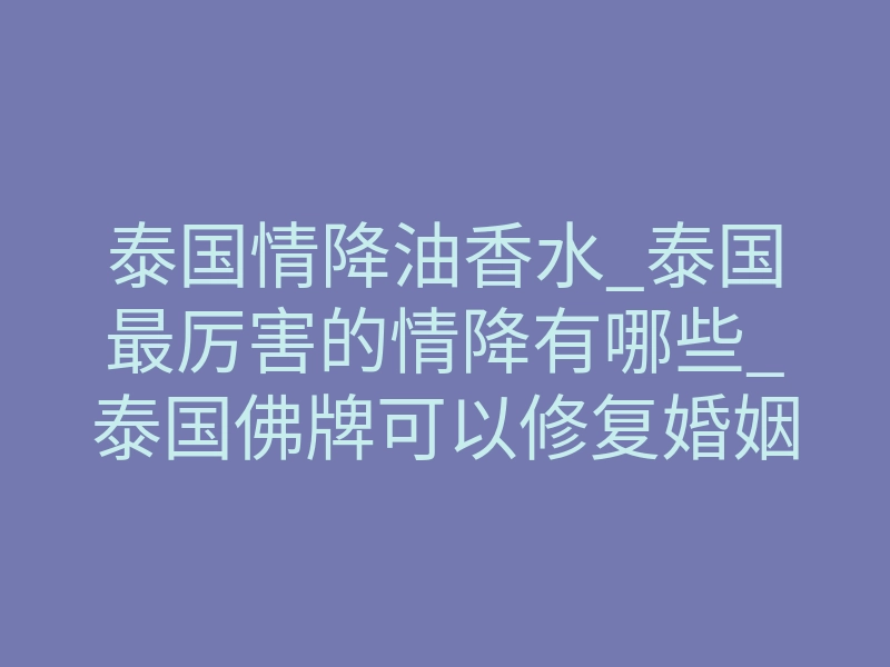泰国情降油香水_泰国最厉害的情降有哪些_泰国佛牌可以修复婚姻吗?