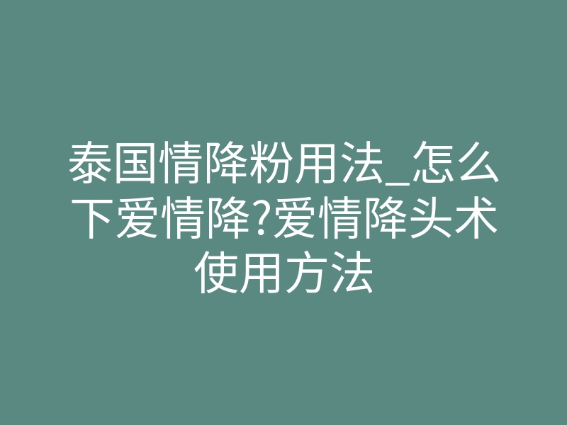 泰国情降粉用法_怎么下爱情降?爱情降头术使用方法
