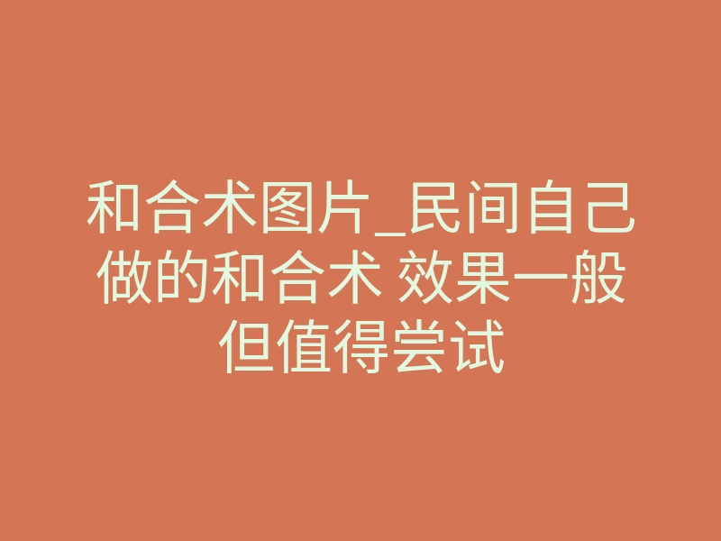和合术图片_民间自己做的和合术 效果一般但值得尝试