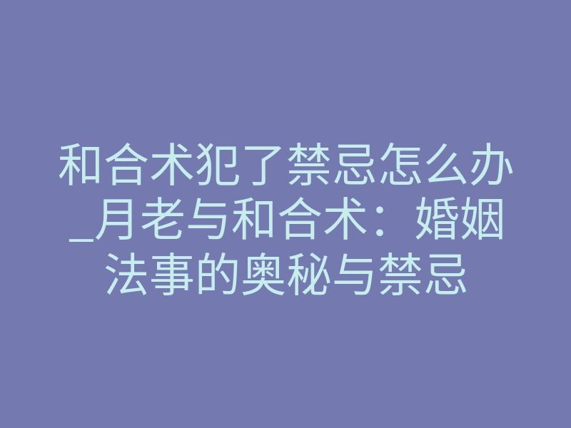 和合术犯了禁忌怎么办_月老与和合术:婚姻法事的奥秘与禁忌