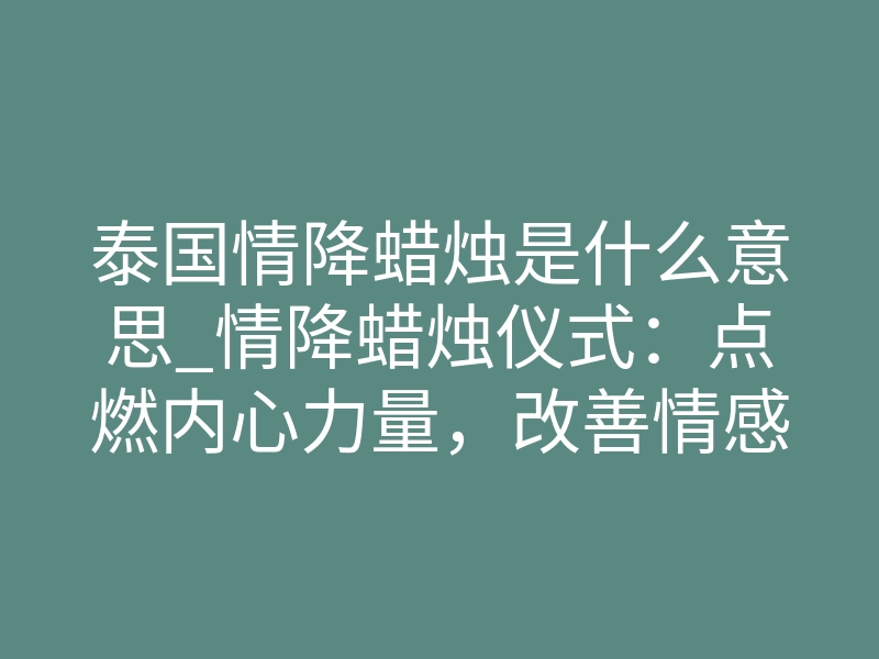 泰国情降蜡烛是什么意思_情降蜡烛仪式:点燃内心力量,改善情感关系的灵性实践