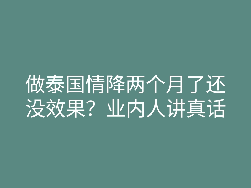 做泰国情降两个月了还没效果?业内人讲真话