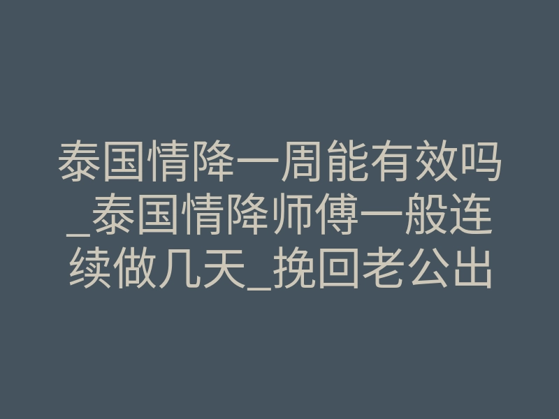 泰国情降一周能有效吗_泰国情降师傅一般连续做几天_挽回老公出轨有效吗?