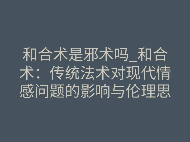 和合术是邪术吗_和合术:传统法术对现代情感问题的影响与伦理思考