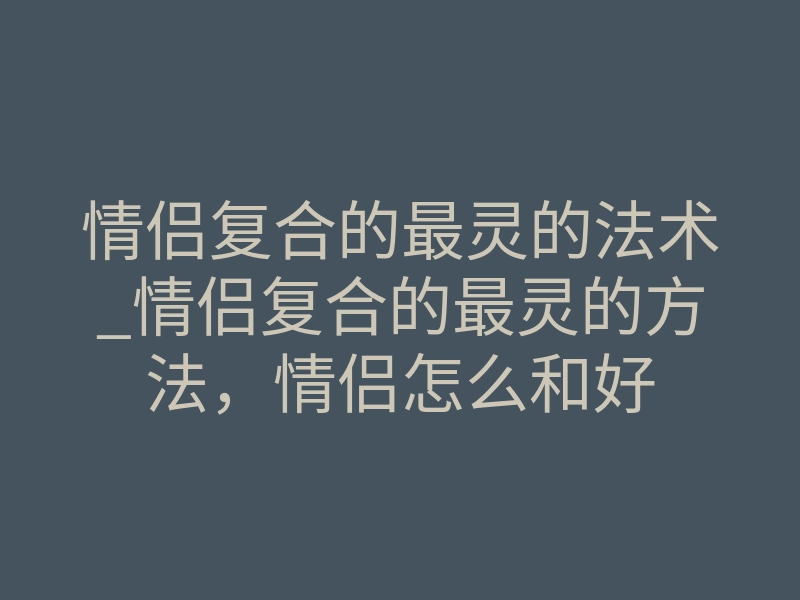 情侣复合的最灵的法术_情侣复合的最灵的方法，情侣怎么和好