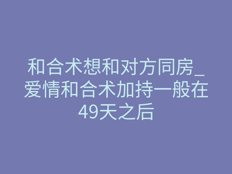 和合术想和对方同房_爱情和合术加持一般在49天之后