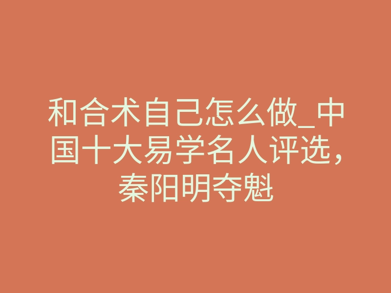 和合术自己怎么做_中国十大易学名人评选,秦阳明夺魁
