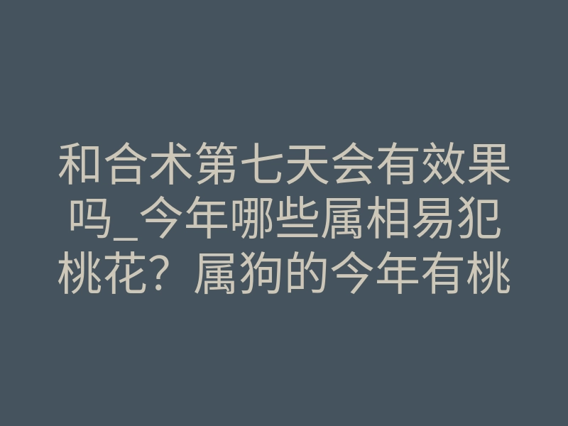 和合术第七天会有效果吗_今年哪些属相易犯桃花?属狗的今年有桃花运吗?