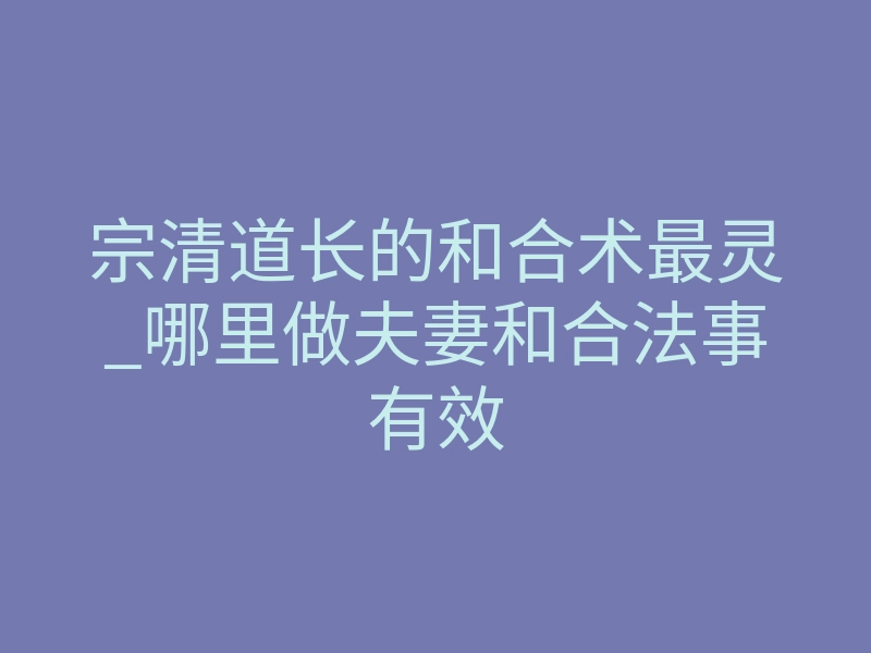 宗清道长的和合术最灵_哪里做夫妻和合法事有效