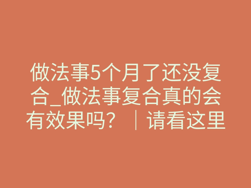 做法事5个月了还没复合_做法事复合真的会有效果吗?|请看这里