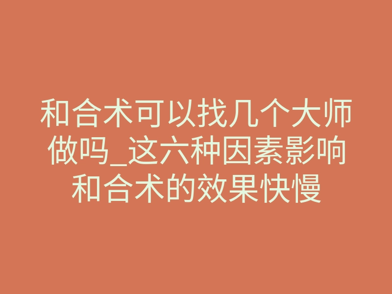 和合术可以找几个大师做吗_这六种因素影响和合术的效果快慢