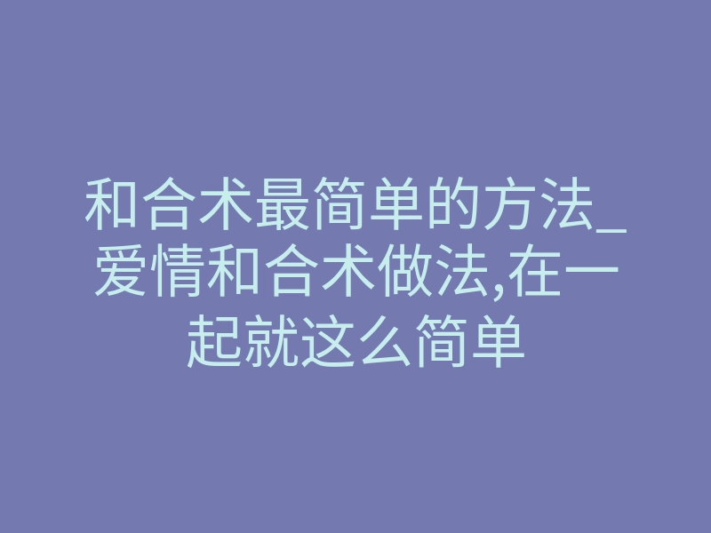 和合术最简单的方法_爱情和合术做法,在一起就这么简单