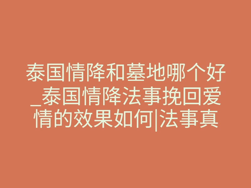 泰国情降和墓地哪个好_泰国情降法事挽回爱情的效果如何|法事真的能挽回爱情吗