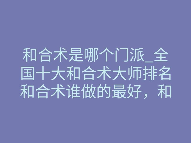 和合术是哪个门派_全国十大和合术大师排名和合术谁做的最好,和合术厉害的师傅是谁