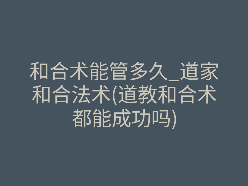 和合术能管多久_道家和合法术(道教和合术都能成功吗)