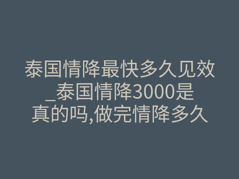 泰国情降最快多久见效_泰国情降3000是真的吗,做完情降多久能生效呢?
