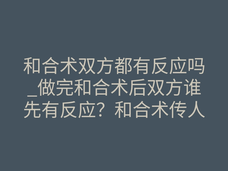 和合术双方都有反应吗_做完和合术后双方谁先有反应?和合术传人王愈诗道长这样说到