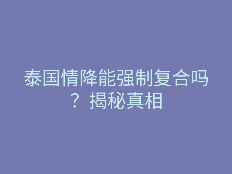 泰国情降能强制复合吗？揭秘真相