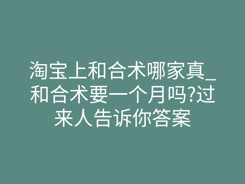 淘宝上和合术哪家真_和合术要一个月吗?过来人告诉你答案