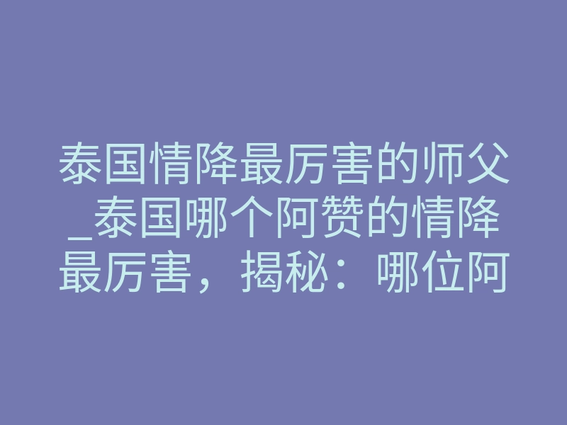 泰国情降最厉害的师父_泰国哪个阿赞的情降最厉害,揭秘:哪位阿赞在泰国拥有最强情降术?