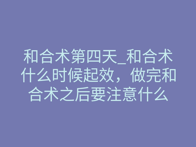和合术第四天_和合术什么时候起效,做完和合术之后要注意什么