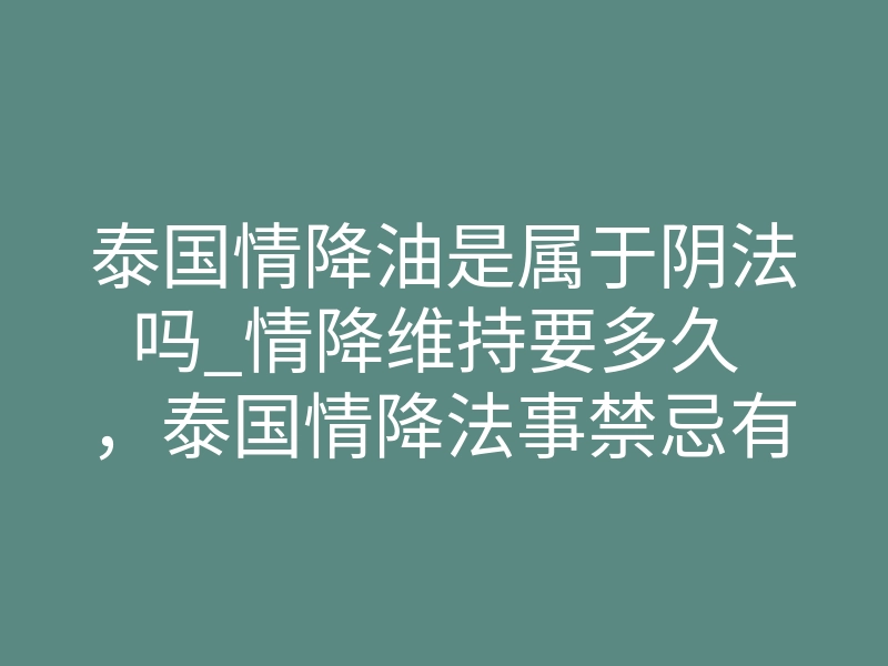 泰国情降油是属于阴法吗_情降维持要多久 ，泰国情降法事禁忌有哪些－易巨网