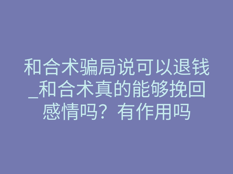 和合术骗局说可以退钱_和合术真的能够挽回感情吗?有作用吗