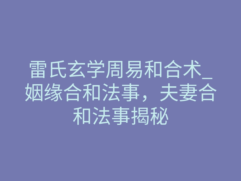 雷氏玄学周易和合术_姻缘合和法事，夫妻合和法事揭秘