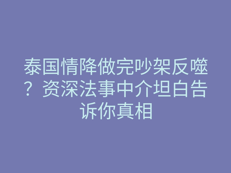 泰国情降做完吵架反噬?资深法事中介坦白告诉你真相