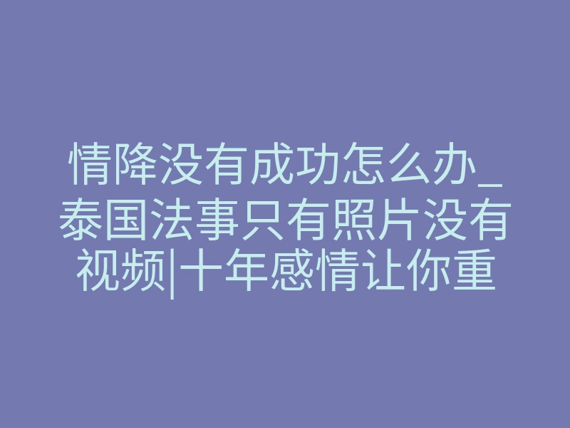 情降没有成功怎么办_泰国法事只有照片没有视频|十年感情让你重新找回爱情