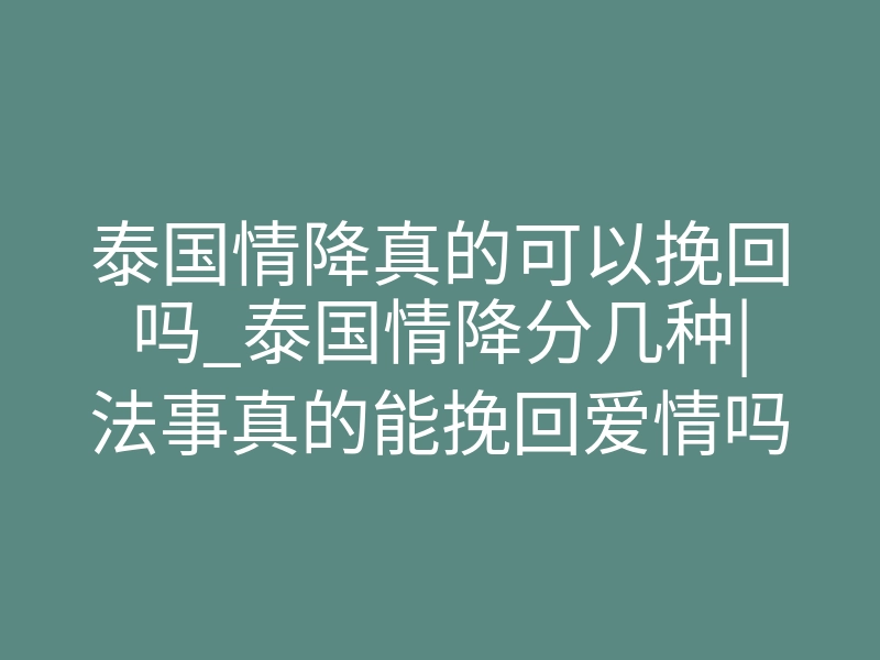 泰国情降真的可以挽回吗_泰国情降分几种|法事真的能挽回爱情吗