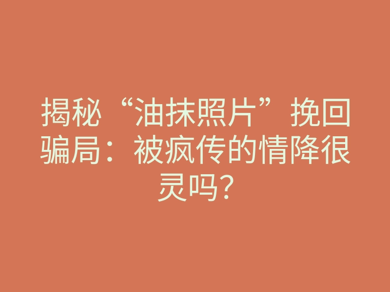 揭秘“油抹照片”挽回骗局:被疯传的情降很灵吗?