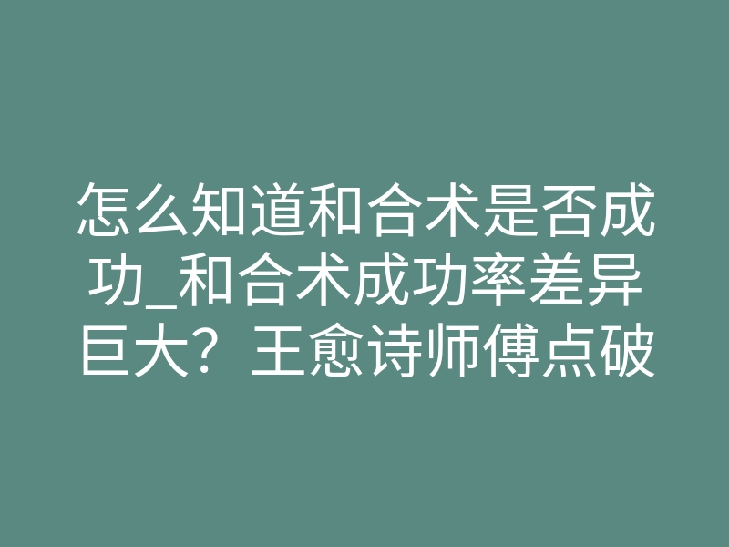 怎么知道和合术是否成功_和合术成功率差异巨大?王愈诗师傅点破常人不知道的认知误区