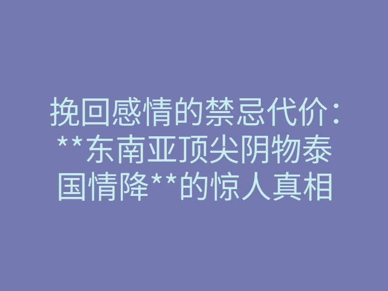 挽回感情的禁忌代价:**东南亚顶尖阴物泰国情降**的惊人真相