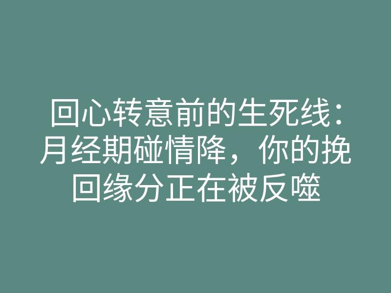 回心转意前的生死线:月经期碰情降,你的挽回缘分正在被反噬