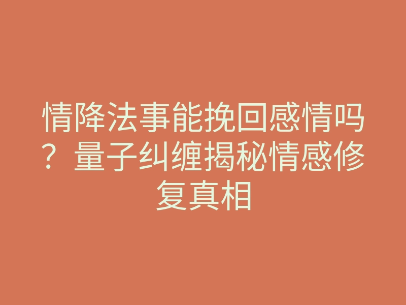 情降法事能挽回感情吗?量子纠缠揭秘情感修复真相