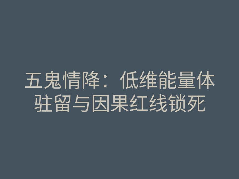 五鬼情降：低维能量体驻留与因果红线锁死