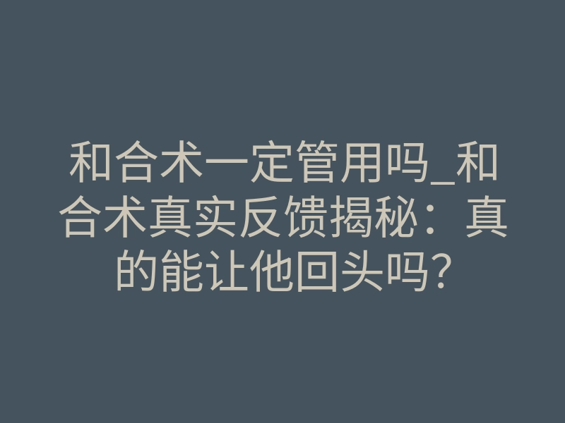 和合术一定管用吗_和合术真实反馈揭秘：真的能让他回头吗？