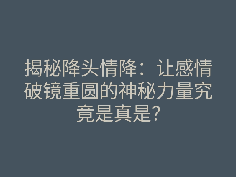 揭秘降头情降:让感情破镜重圆的神秘力量究竟是真是?