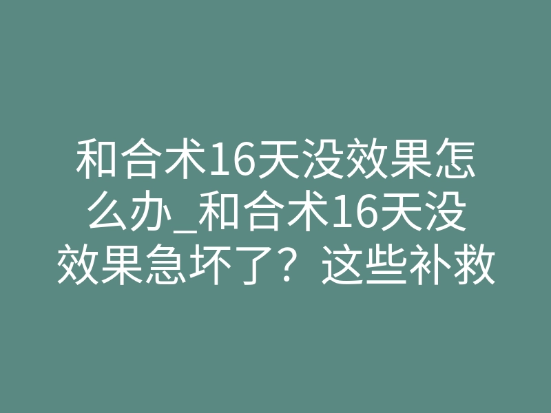 和合术16天没效果怎么办_和合术16天没效果急坏了?这些补救办法帮你破镜重圆!